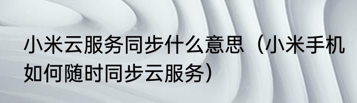 小米云服务同步什么意思（小米手机如何随时同步云服务）