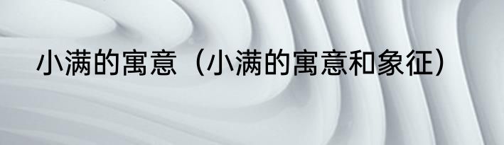 小满的寓意（小满的寓意和象征）