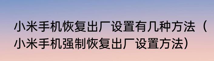 小米手机恢复出厂设置有几种方法（小米手机强制恢复出厂设置方法）