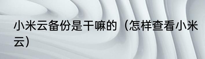 小米云备份是干嘛的（怎样查看小米云）