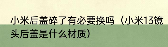 小米后盖碎了有必要换吗（小米13镜头后盖是什么材质）