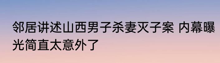 邻居讲述山西男子杀妻灭子案 内幕曝光简直太意外了