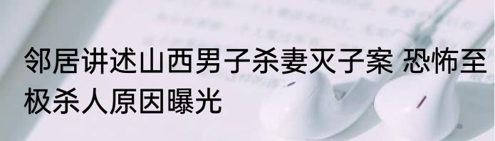 邻居讲述山西男子杀妻灭子案 恐怖至极杀人原因曝光