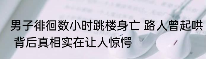 男子徘徊数小时跳楼身亡 路人曾起哄 背后真相实在让人惊愕