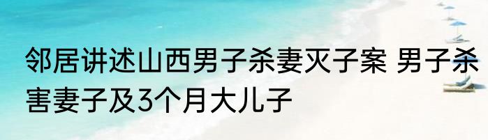 邻居讲述山西男子杀妻灭子案 男子杀害妻子及3个月大儿子
