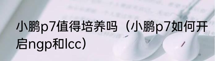 小鹏p7值得培养吗（小鹏p7如何开启ngp和lcc）