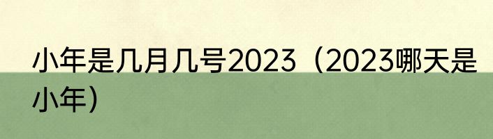 小年是几月几号2023（2023哪天是小年）