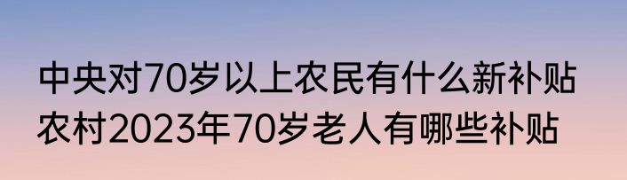 中央对70岁以上农民有什么新补贴   农村2023年70岁老人有哪些补贴