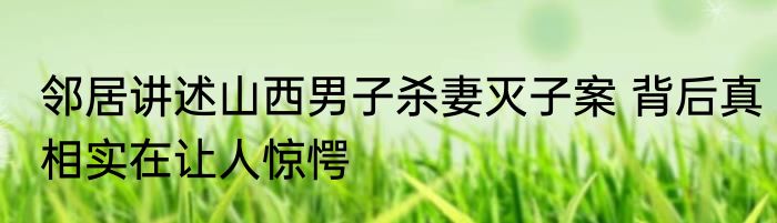 邻居讲述山西男子杀妻灭子案 背后真相实在让人惊愕