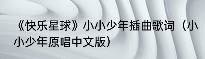 《快乐星球》小小少年插曲歌词（小小少年原唱中文版）