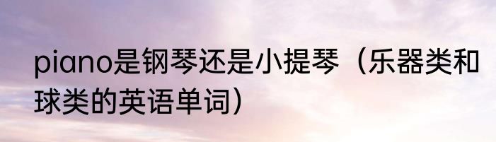 piano是钢琴还是小提琴（乐器类和球类的英语单词）