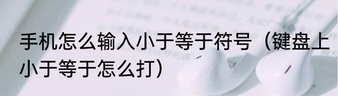 手机怎么输入小于等于符号（键盘上小于等于怎么打）