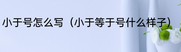 小于号怎么写（小于等于号什么样子）