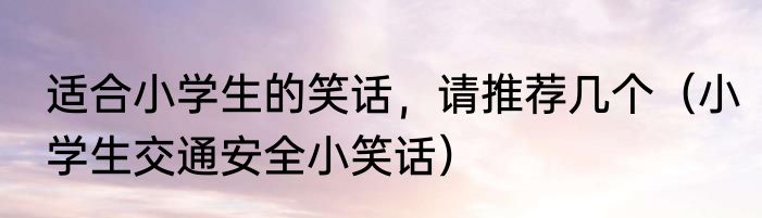 适合小学生的笑话，请推荐几个（小学生交通安全小笑话）