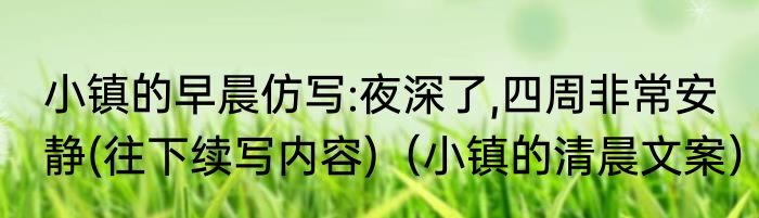 小镇的早晨仿写:夜深了,四周非常安静(往下续写内容)（小镇的清晨文案）