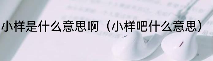 小样是什么意思啊（小样吧什么意思）