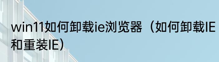 win11如何卸载ie浏览器（如何卸载IE和重装IE）