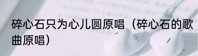 碎心石只为心儿圆原唱（碎心石的歌曲原唱）