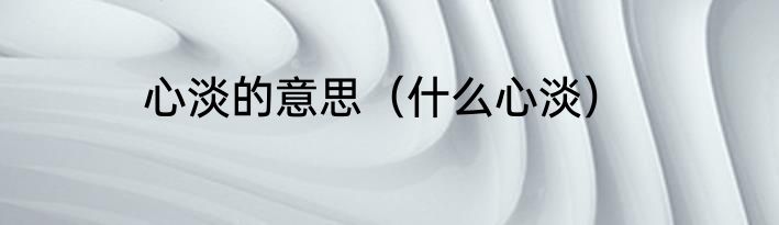 心淡的意思（什么心淡）