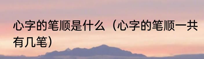 心字的笔顺是什么（心字的笔顺一共有几笔）
