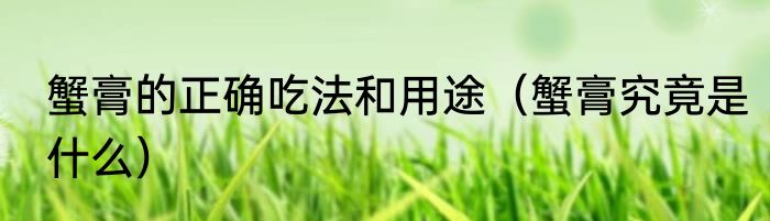 蟹膏的正确吃法和用途（蟹膏究竟是什么）