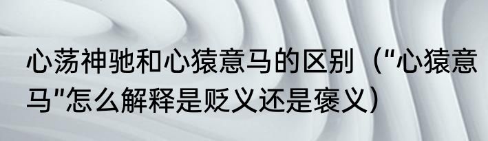 心荡神驰和心猿意马的区别（“心猿意马”怎么解释是贬义还是褒义）