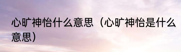 心旷神怡什么意思（心旷神怡是什么意思）
