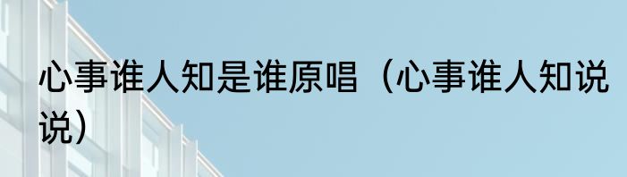 心事谁人知是谁原唱（心事谁人知说说）