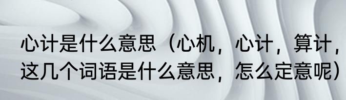 心计是什么意思（心机，心计，算计，这几个词语是什么意思，怎么定意呢）