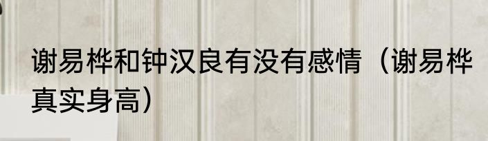谢易桦和钟汉良有没有感情（谢易桦真实身高）