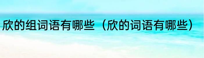欣的组词语有哪些（欣的词语有哪些）
