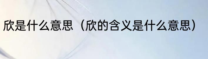 欣是什么意思（欣的含义是什么意思）