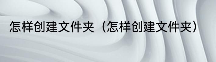 怎样创建文件夹（怎样创建文件夹）