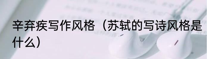 辛弃疾写作风格（苏轼的写诗风格是什么）