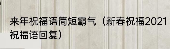 来年祝福语简短霸气（新春祝福2021祝福语回复）