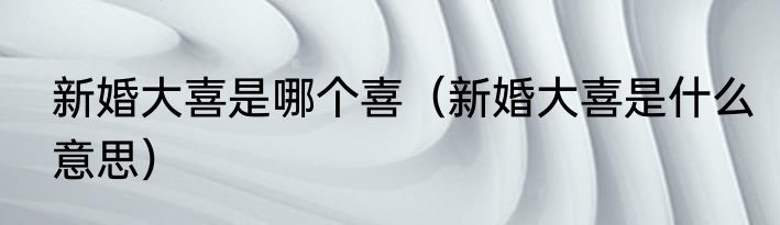 新婚大喜是哪个喜（新婚大喜是什么意思）
