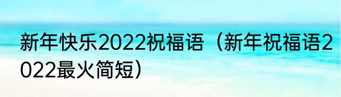 新年快乐2022祝福语（新年祝福语2022最火简短）