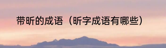 带昕的成语（昕字成语有哪些）