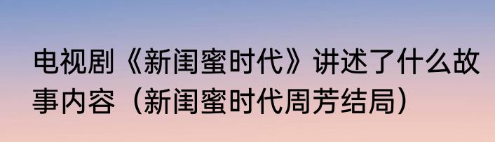 电视剧《新闺蜜时代》讲述了什么故事内容（新闺蜜时代周芳结局）