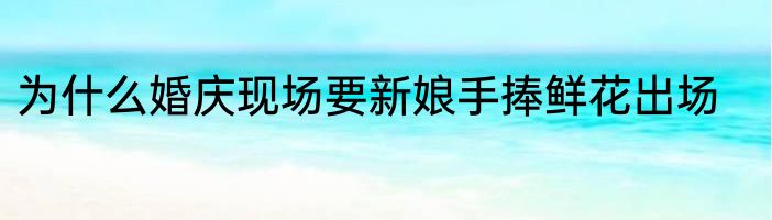 为什么婚庆现场要新娘手捧鲜花出场