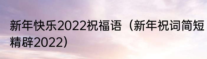 新年快乐2022祝福语（新年祝词简短精辟2022）