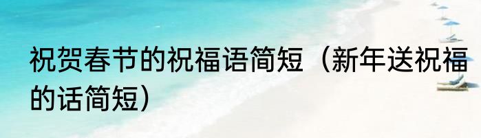 祝贺春节的祝福语简短（新年送祝福的话简短）