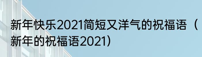 新年快乐2021简短又洋气的祝福语（新年的祝福语2021）