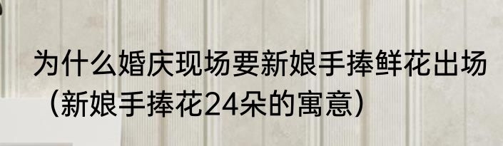 为什么婚庆现场要新娘手捧鲜花出场（新娘手捧花24朵的寓意）