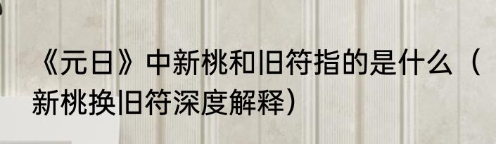 《元日》中新桃和旧符指的是什么（新桃换旧符深度解释）