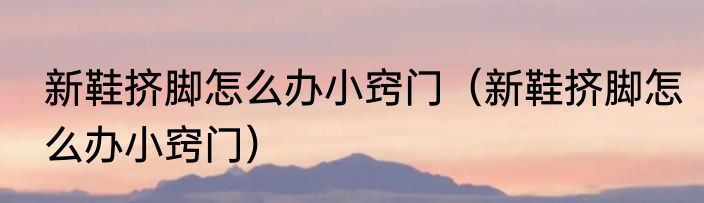 新鞋挤脚怎么办小窍门（新鞋挤脚怎么办小窍门）