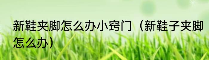 新鞋夹脚怎么办小窍门（新鞋子夹脚怎么办）