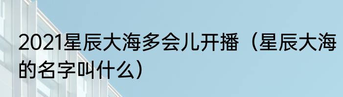2021星辰大海多会儿开播（星辰大海的名字叫什么）