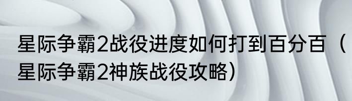 星际争霸2战役进度如何打到百分百（星际争霸2神族战役攻略）