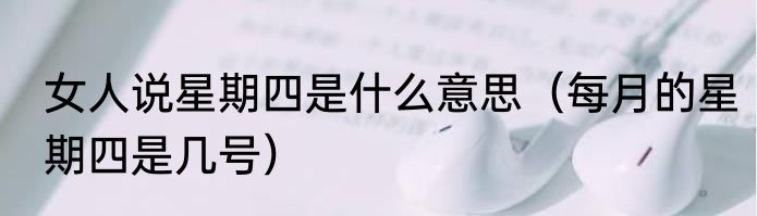 女人说星期四是什么意思（每月的星期四是几号）